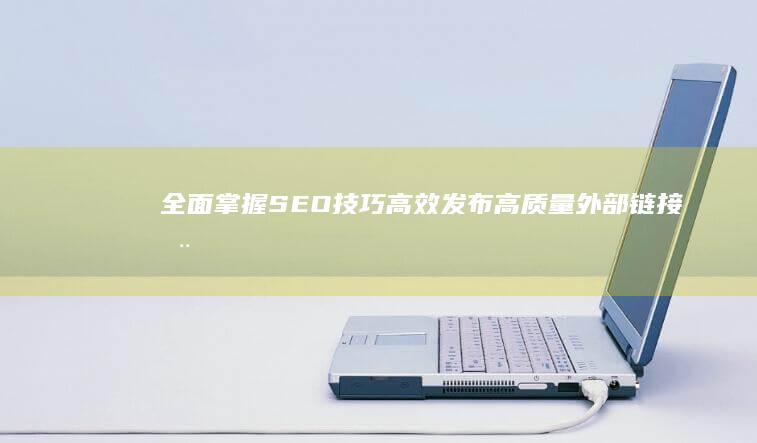 全面掌握SEO技巧：高效发布高质量外部链接全攻略