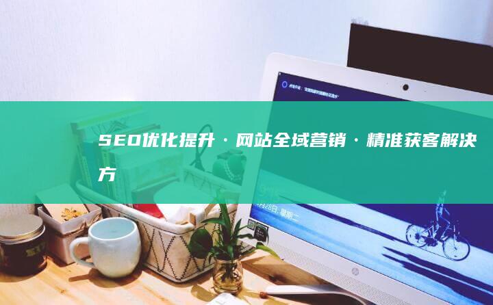 SEO优化提升·网站全域营销·精准获客解决方案提供商