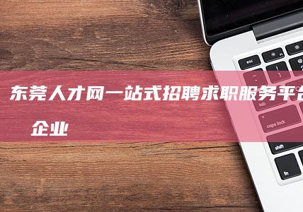 东莞人才网：一站式招聘求职服务平台，助力企业与人才精准对接