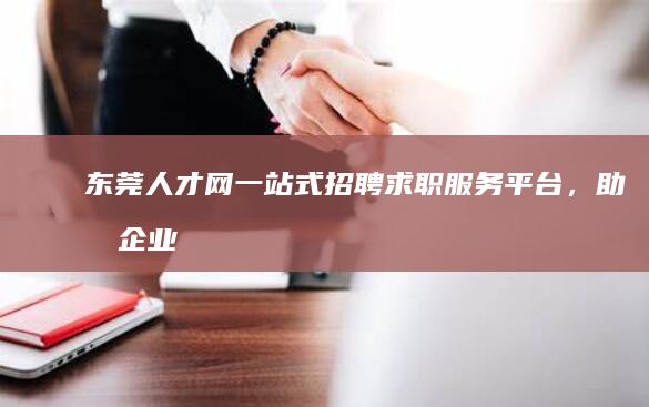 东莞人才网：一站式招聘求职服务平台，助力企业与人才精准对接